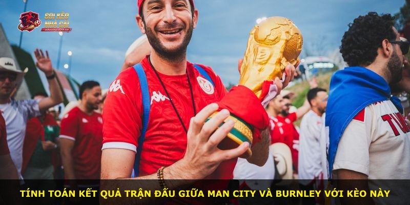 Tính toán kết quả trận đấu giữa Man City và Burnley với kèo này